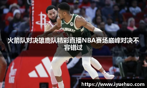 火箭队对决雄鹿队精彩直播NBA赛场巅峰对决不容错过